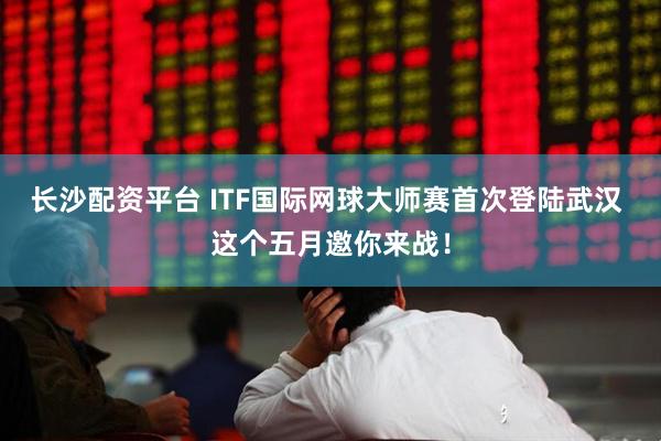 长沙配资平台 ITF国际网球大师赛首次登陆武汉 这个五月邀你来战！