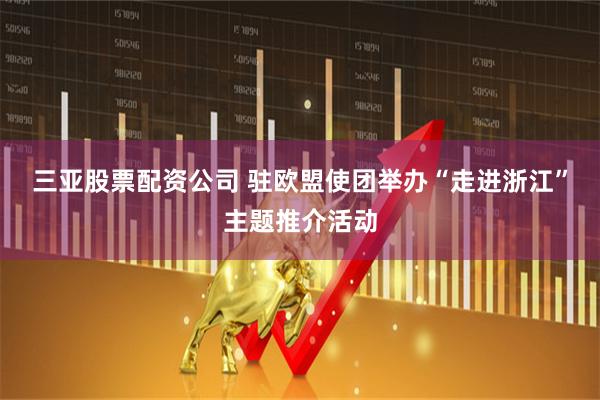 三亚股票配资公司 驻欧盟使团举办“走进浙江”主题推介活动