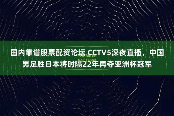 国内靠谱股票配资论坛 CCTV5深夜直播，中国男足胜日本将时隔22年再夺亚洲杯冠军