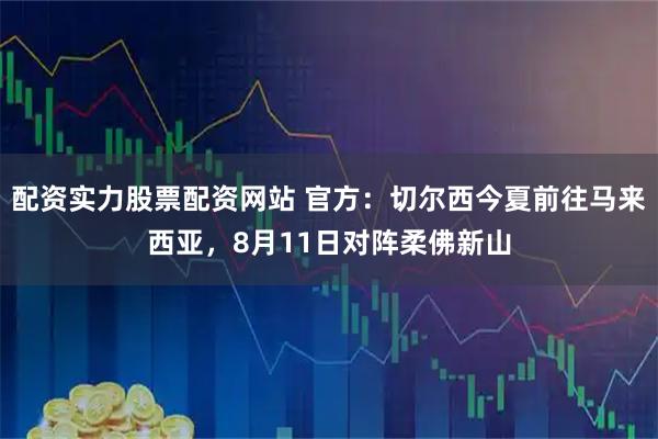 配资实力股票配资网站 官方：切尔西今夏前往马来西亚，8月11日对阵柔佛新山